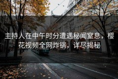 主持人在中午时分遭遇秘闻窒息，樱花视频全网炸锅，详尽揭秘