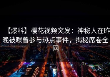【爆料】樱花视频突发：神秘人在昨晚被曝曾参与热点事件，揭秘席卷全网