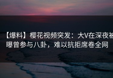 【爆料】樱花视频突发：大V在深夜被曝曾参与八卦，难以抗拒席卷全网