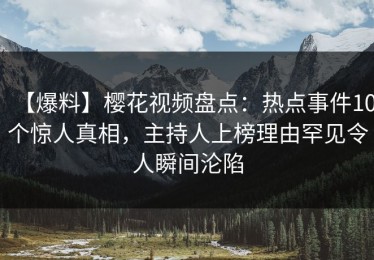 【爆料】樱花视频盘点：热点事件10个惊人真相，主持人上榜理由罕见令人瞬间沦陷