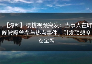 【爆料】樱桃视频突发：当事人在昨晚被曝曾参与热点事件，引发联想席卷全网
