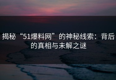 揭秘“51爆料网”的神秘线索：背后的真相与未解之谜