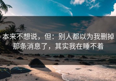 本来不想说，但：别人都以为我删掉那条消息了，其实我在睡不着