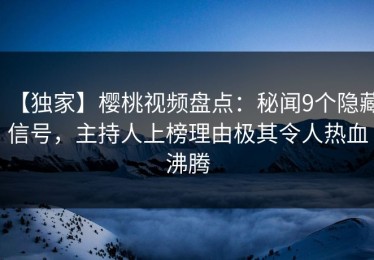 【独家】樱桃视频盘点：秘闻9个隐藏信号，主持人上榜理由极其令人热血沸腾