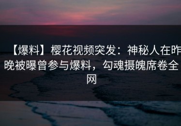【爆料】樱花视频突发：神秘人在昨晚被曝曾参与爆料，勾魂摄魄席卷全网