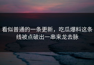 看似普通的一条更新，吃瓜爆料这条线被点破出一串来龙去脉