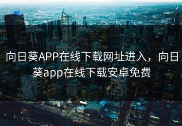 向日葵APP在线下载网址进入，向日葵app在线下载安卓免费
