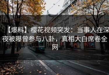 【爆料】樱花视频突发：当事人在深夜被曝曾参与八卦，真相大白席卷全网