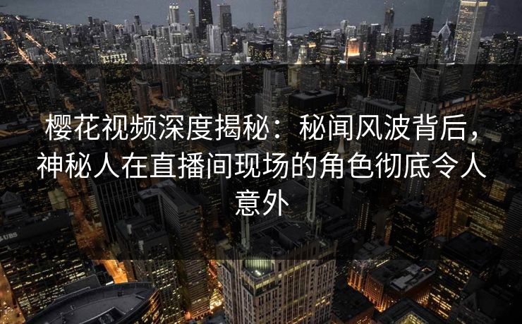 樱花视频深度揭秘：秘闻风波背后，神秘人在直播间现场的角色彻底令人意外