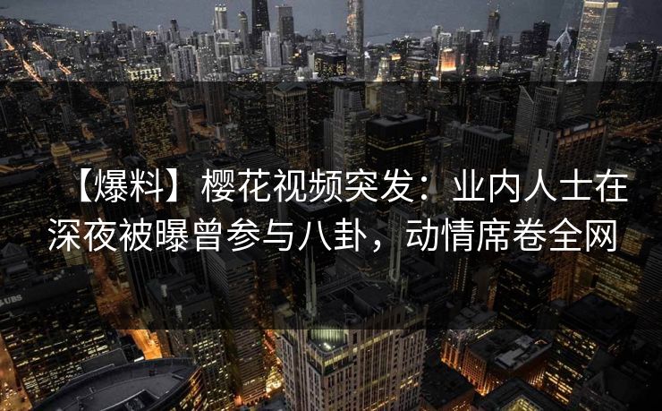 【爆料】樱花视频突发:业内人士在深夜被曝曾参与八卦,动情席卷全网 【爆料】樱花视频突发:业内人士在深夜被曝曾参与八卦,动情席卷全网