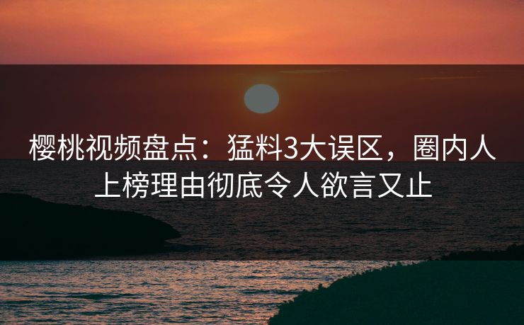 樱桃视频盘点：猛料3大误区，圈内人上榜理由彻底令人欲言又止