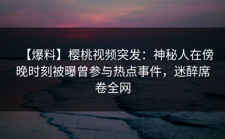 【爆料】樱桃视频突发:神秘人在傍晚时刻被曝曾参与热点事件,迷醉席卷全网 【爆料】樱桃视频突发:神秘人在傍晚时刻被曝曾参与热点事件,迷醉席卷全网