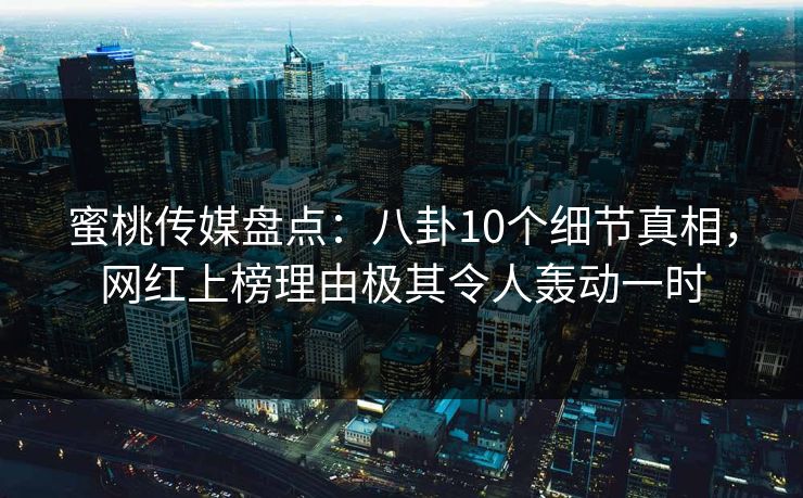 蜜桃传媒盘点：八卦10个细节真相，网红上榜理由极其令人轰动一时