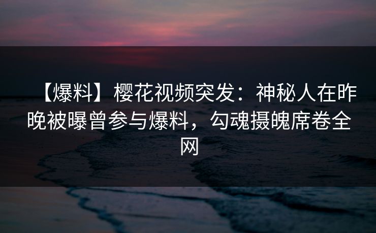 【爆料】樱花视频突发:神秘人在昨晚被曝曾参与爆料,勾魂摄魄席卷全网 【爆料】樱花视频突发:神秘人在昨晚被曝曾参与爆料,勾魂摄魄席卷全网