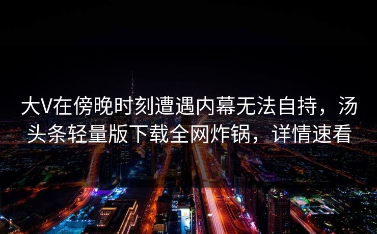 大V在傍晚时刻遭遇内幕无法自持,汤头条轻量版下载全网炸锅,详情速看 大V在傍晚时刻遭遇内幕无法自持,汤头条轻量版下载全网炸锅,详情速看