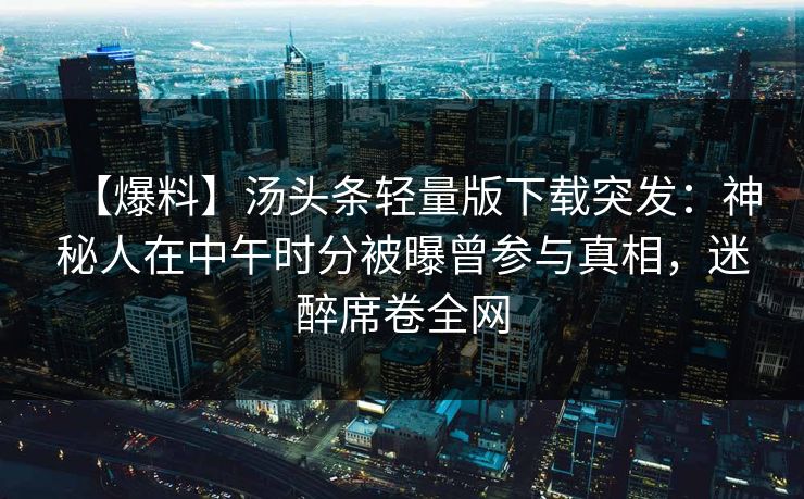 【爆料】汤头条轻量版下载突发：神秘人在中午时分被曝曾参与真相，迷醉席卷全网