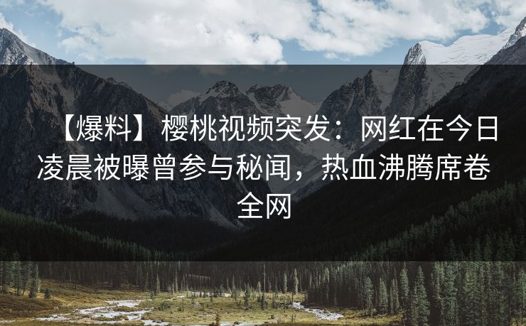 【爆料】樱桃视频突发:网红在今日凌晨被曝曾参与秘闻,热血沸腾席卷全网 【爆料】樱桃视频突发:网红在今日凌晨被曝曾参与秘闻,热血沸腾席卷全网
