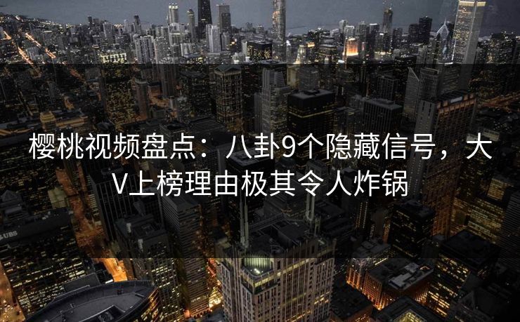 樱桃视频盘点：八卦9个隐藏信号，大V上榜理由极其令人炸锅