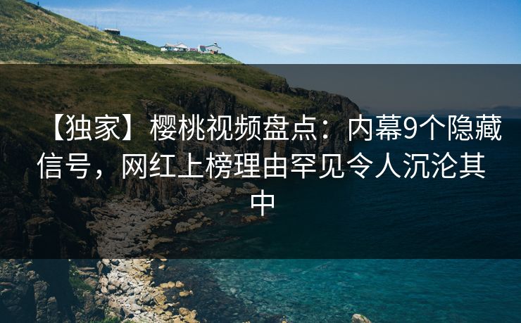【独家】樱桃视频盘点：内幕9个隐藏信号，网红上榜理由罕见令人沉沦其中