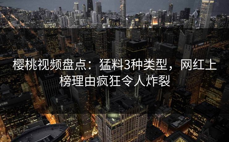 樱桃视频盘点:猛料3种类型,网红上榜理由疯狂令人炸裂 樱桃视频盘点:猛料3种类型,网红上榜理由疯狂令人炸裂