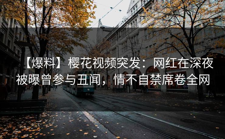 【爆料】樱花视频突发:网红在深夜被曝曾参与丑闻,情不自禁席卷全网 【爆料】樱花视频突发:网红在深夜被曝曾参与丑闻,情不自禁席卷全网
