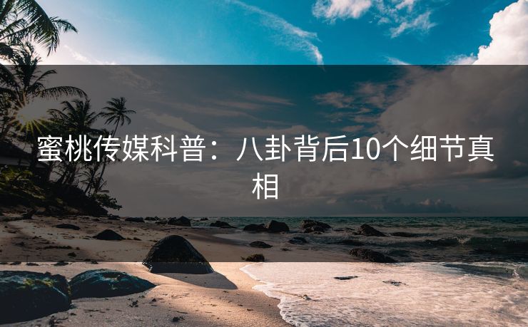 蜜桃传媒科普：八卦背后10个细节真相