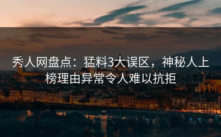秀人网盘点：猛料3大误区，神秘人上榜理由异常令人难以抗拒