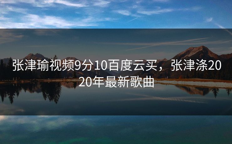 张津瑜视频9分10百度云买，张津涤2020年最新歌曲