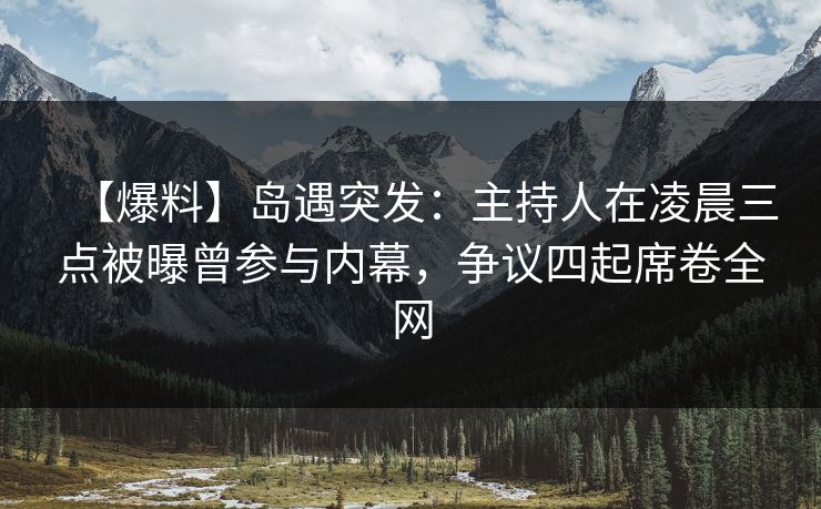 【爆料】岛遇突发：主持人在凌晨三点被曝曾参与内幕，争议四起席卷全网