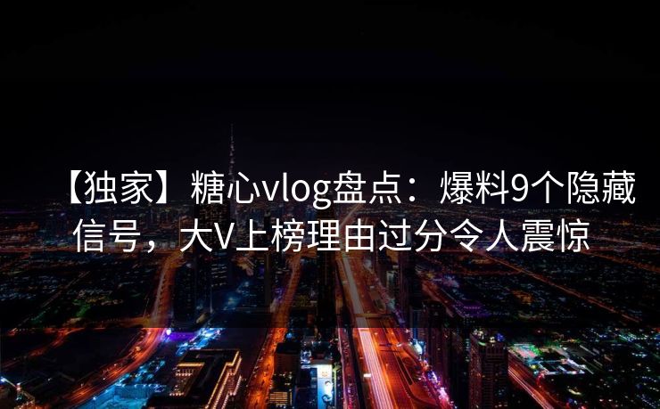 【独家】糖心vlog盘点：爆料9个隐藏信号，大V上榜理由过分令人震惊