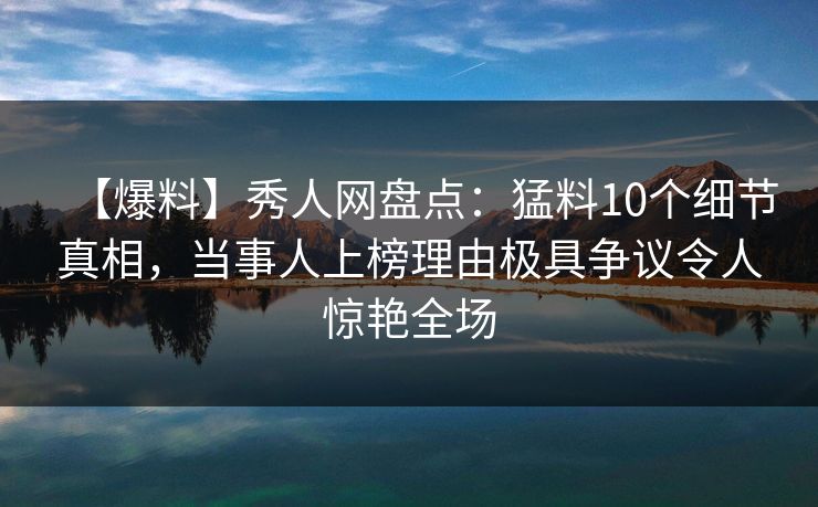 【爆料】秀人网盘点：猛料10个细节真相，当事人上榜理由极具争议令人惊艳全场