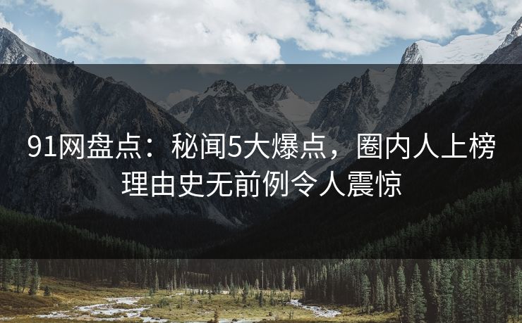91网盘点：秘闻5大爆点，圈内人上榜理由史无前例令人震惊