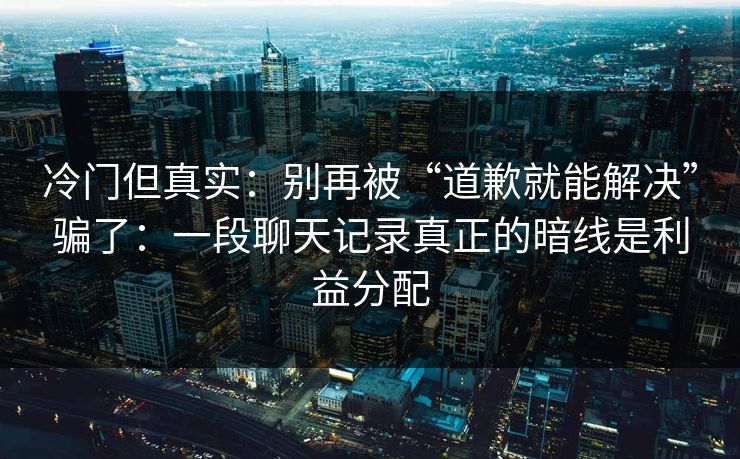 冷门但真实：别再被“道歉就能解决”骗了：一段聊天记录真正的暗线是利益分配