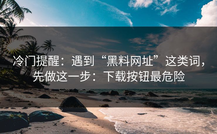 冷门提醒：遇到“黑料网址”这类词，先做这一步：下载按钮最危险