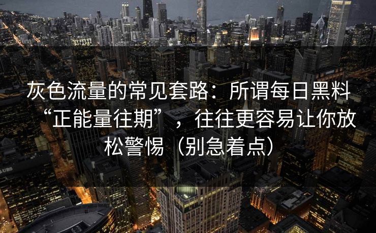 灰色流量的常见套路:所谓每日黑料“正能量往期”,往往更容易让你放松警惕(别急着点) 灰色流量的常见套路:所谓每日黑料“正能量往期”,往往更容易让你放松警惕(别急着点)