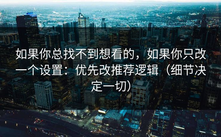 如果你总找不到想看的，如果你只改一个设置：优先改推荐逻辑（细节决定一切）