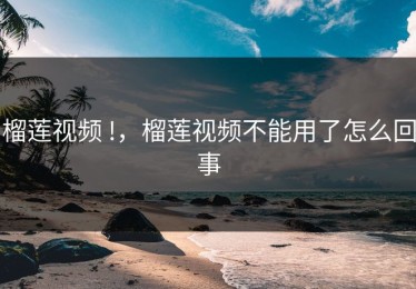 榴莲视频 !，榴莲视频不能用了怎么回事
