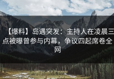 【爆料】岛遇突发：主持人在凌晨三点被曝曾参与内幕，争议四起席卷全网