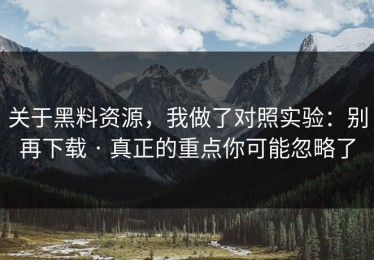 关于黑料资源，我做了对照实验：别再下载 · 真正的重点你可能忽略了