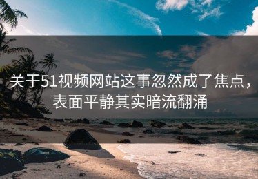 关于51视频网站这事忽然成了焦点，表面平静其实暗流翻涌
