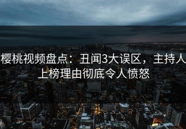 樱桃视频盘点：丑闻3大误区，主持人上榜理由彻底令人愤怒