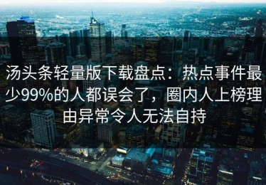汤头条轻量版下载盘点：热点事件最少99%的人都误会了，圈内人上榜理由异常令人无法自持