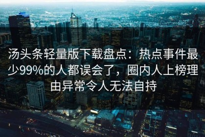 汤头条轻量版下载盘点：热点事件最少99%的人都误会了，圈内人上榜理由异常令人无法自持