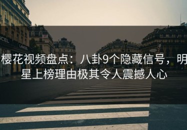 樱花视频盘点：八卦9个隐藏信号，明星上榜理由极其令人震撼人心