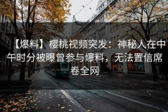 【爆料】樱桃视频突发：神秘人在中午时分被曝曾参与爆料，无法置信席卷全网