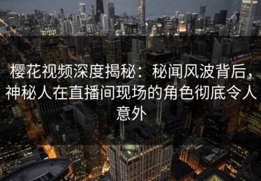 樱花视频深度揭秘：秘闻风波背后，神秘人在直播间现场的角色彻底令人意外