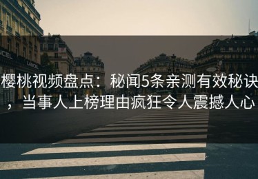 樱桃视频盘点：秘闻5条亲测有效秘诀，当事人上榜理由疯狂令人震撼人心