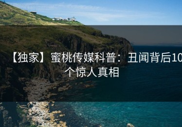 【独家】蜜桃传媒科普：丑闻背后10个惊人真相