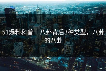 51爆料科普：八卦背后3种类型，八卦的八卦