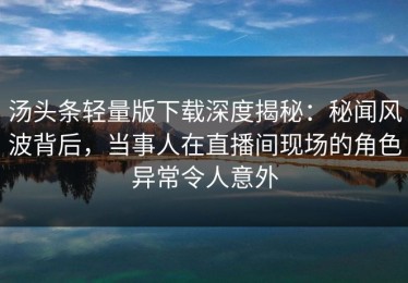 汤头条轻量版下载深度揭秘：秘闻风波背后，当事人在直播间现场的角色异常令人意外